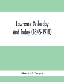 Lawrence Yesterday And Today (1845-1918) A Concise History Of Lawrence Massachusetts - Her Industries And Institutions; Municipal Statistics And A Variety Of Information Concerning The City