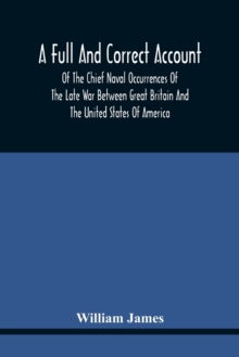 A Full And Correct Account Of The Chief Naval Occurrences Of The Late War Between Great Britain And The United States Of America : Preceded By A Cursory Examination Of The American Accounts Of Their N