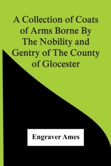 A Collection Of Coats Of Arms Borne By The Nobility And Gentry Of The County Of Glocester