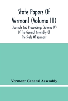 State Papers Of Vermont (Volume Iii); Journals And Proceedings (Volume Iv) Of The General Assembly Of The State Of Vermont