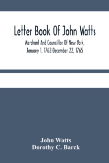 Letter Book Of John Watts : Merchant And Councillor Of New York, January 1, 1762-December 22, 1765