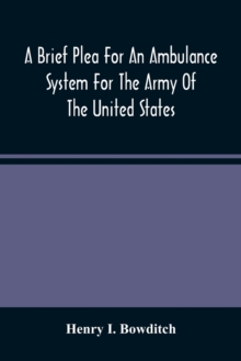 A Brief Plea For An Ambulance System For The Army Of The United States, As Drawn From The Extra Sufferings Of The Late Lieut. Bowditch And A Wounded Comrade