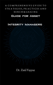 Guide for Asset Integrity Managers : A Comprehensive Guide to Strategies, Practices and Benchmarking