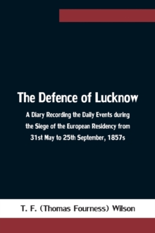 The Defence of Lucknow A Diary Recording the Daily Events during the Siege of the European Residency from 31st May to 25th September, 1857s