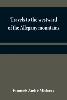 Travels to the westward of the Allegany mountains : in the states of Ohio, Kentucky, and Tennessee, and return to Charlestown, through the upper Carolinas; containing details on the present state of a