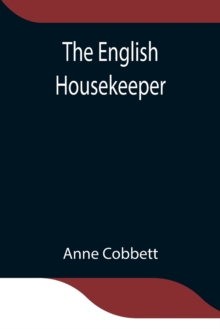 The English Housekeeper : Or, Manual of Domestic Management Containing advice on the conduct of household affairs and practical instructions concerning the store-room, the pantry, the larder, the kitc