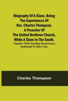 Biography of a Slave, Being the Experiences of Rev. Charles Thompson, a Preacher of the United Brethren Church, While a Slave in the South.; Together with Startling Occurrences Incidental to Slave Lif