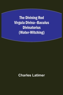 The Divining Rod Virgula Divina--Baculus Divinatorius (Water-Witching)