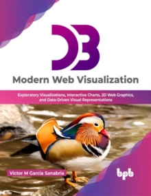 D3 Modern Web Visualization : Exploratory Visualizations, Interactive Charts, 2D Web Graphics, and Data-Driven Visual Representations