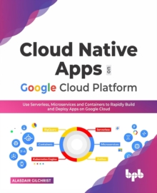 Cloud Native Apps on Google Cloud Platform : Use Serverless, Microservices and Containers to Rapidly Build and Deploy Apps on Google Cloud