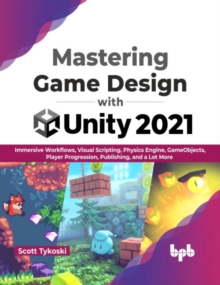 Mastering Game Design with Unity 2021 : Immersive Workflows, Visual Scripting, Physics Engine, GameObjects, Player Progression