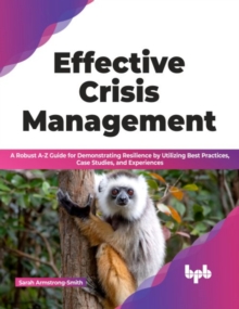 Effective Crisis Management : A Robust A-Z Guide for Demonstrating Resilience by Utilizing Best Practices, Case Studies, and Experiences