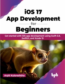 iOS 17 App Development for Beginners : Get started with iOS app development using Swift 5.9, SwiftUI, and Xcode 15