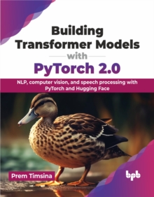 Building Transformer Models with PyTorch 2.0 : NLP, computer vision, and speech processing with PyTorch and Hugging Face