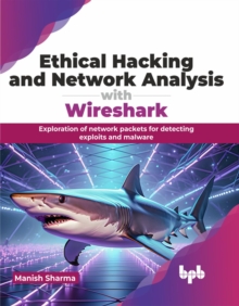 Ethical Hacking and Network Analysis with Wireshark : Exploration of network packets for detecting exploits and malware