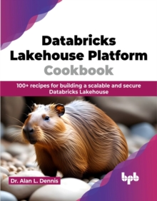 Databricks Lakehouse Platform Cookbook : 100+ recipes for building a scalable and secure Databricks Lakehouse