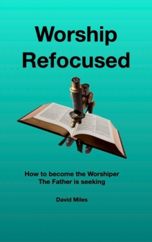 Worship Refocused : How To Become The Worshiper The Father Is Seeking