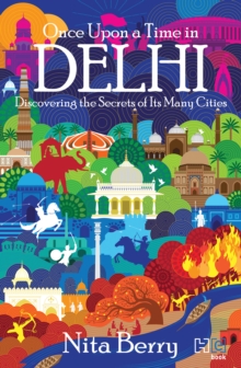 Once Upon a Time in Delhi : Discovering the Secrets of Its Many Cities