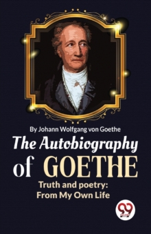 The Autobiography of Goethe Truth and Poetry : From My Own Life
