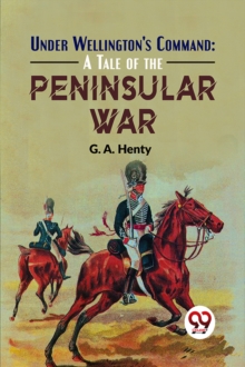 Under Wellington's Command : A Tale of the Peninsular War