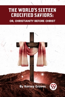 The World's Sixteen Crucified Saviors or, Christianity Before Christ
