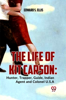 The Life of Kit Carson : Hunter, Trapper, Guide, Indian Agent and Colonel U.S.A