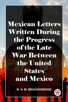 Mexican Letters Written During The Progress Of The Late War Between The United States And Mexico