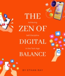 The Zen of Digital Balance : Achieving Self-Discipline in the Tech Age