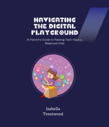 Navigating the Digital Playground : A Parent's Guide to Raising Tech-Savvy, Balanced Kids