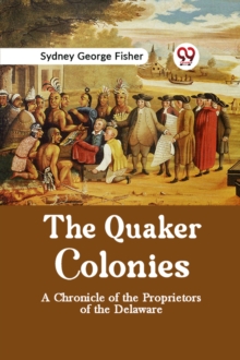 The Quaker Colonies a Chronicle of the Proprietors of the Delaware