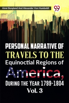 Personal Narrative of Travels to the Equinoctial Regions of America, During the Year 1799-1804