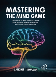 Mastering The Mind Game : Your Mind is Your Greatest Asset, From Building Mental Resilience To Emotional Intelligence