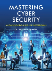 Mastering Cyber Security : A Comprehensive Guide For Professionals