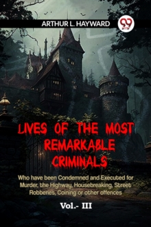 LIVES OF THE MOST REMARKABLE CRIMINALS Who have been Condemned and Executed for Murder, the Highway, Housebreaking, Street Robberies, Coining or other offences Vol. III (Edition2023)