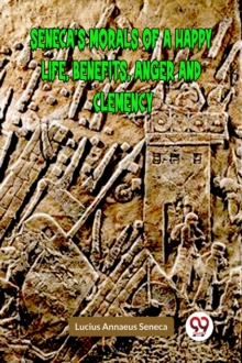 SENECAS MORALS OF A HAPPY LIFE, BENEFITS, ANGER AND CLEMENCY (Edition2023)