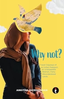 Why Not? : Travel Odysseys of an Indian Passport, an Unstoppable Woman, Many Misunderstood Lands