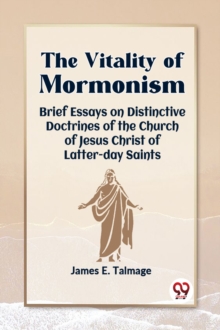 The Vitality of Mormonism Brief Essays on Distinctive Doctrines of the Church of Jesus Christ of Latter-Day Saints