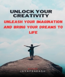 Unlock Your Creativity : Unleash Your Imagination and Bring Your Dreams to Life