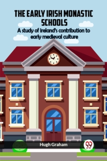 The Early Irish Monastic Schools A Study Of Ireland'S Contribution To Early Medieval Culture