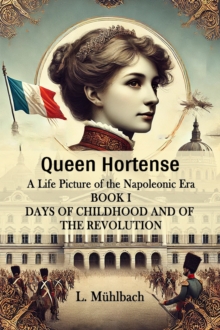 Queen Hortense A Life Picture Of The Napoleonic Era Book I Days Of Childhood And Of The Revolution