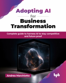 Adopting AI for Business Transformation : Complete guide to harness AI to stay competitive and future proof