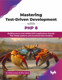 Mastering Test-Driven Development with PHP 8 : Building secure and reliable PHP 8 applications through TDD, design patterns, and functional data handling