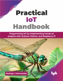 Practical IoT Handbook : Programming IoT by implementing hands-on projects with Arduino, Python, and Raspberry Pi