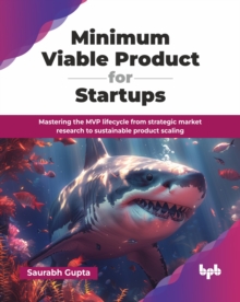 Minimum Viable Product for Startups : Mastering the MVP lifecycle from strategic market research to sustainable product scaling