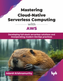 Mastering Cloud-Native Serverless Computing with AWS : Developing full-stack serverless solutions and incorporating modern DevOps practices