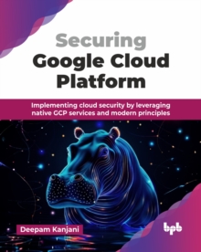 Securing Google Cloud Platform : Implementing cloud security by leveraging native GCP services and modern principles