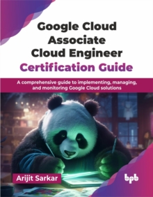 Google Cloud Associate Cloud Engineer Certification Guide : A comprehensive guide to implementing, managing, and monitoring Google Cloud solutions