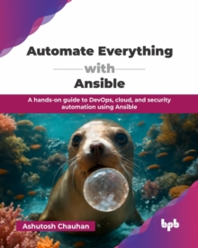 Automate Everything with Ansible : A hands-on guide to DevOps, cloud, and security automation using Ansible