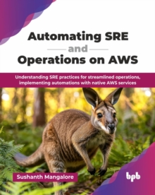Automating SRE and Operations on AWS : Understanding SRE practices for streamlined operations, implementing automations with native AWS services