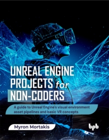 Unreal Engine Projects for Non-coders : A guide to Unreal Engine's visual environment asset pipelines and basic VR concepts